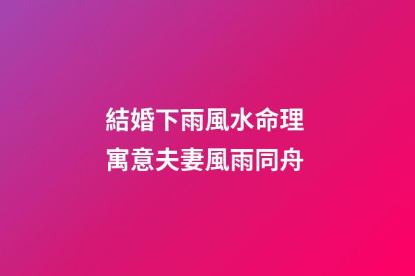結婚下雨風水命理 寓意夫妻風雨同舟